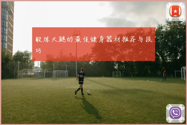 锻炼大腿的最佳健身器材推荐与技巧