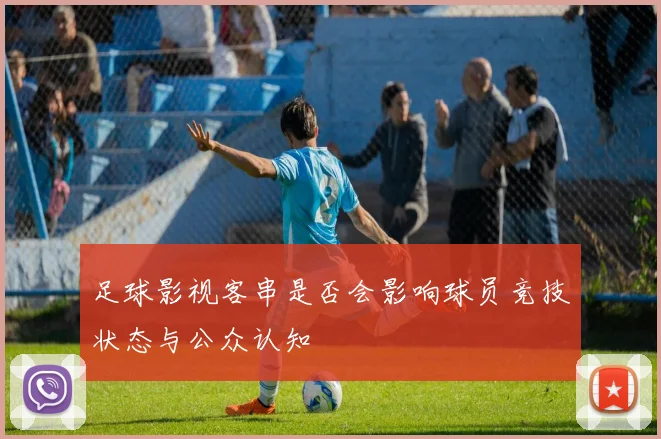 足球影视客串是否会影响球员竞技状态与公众认知