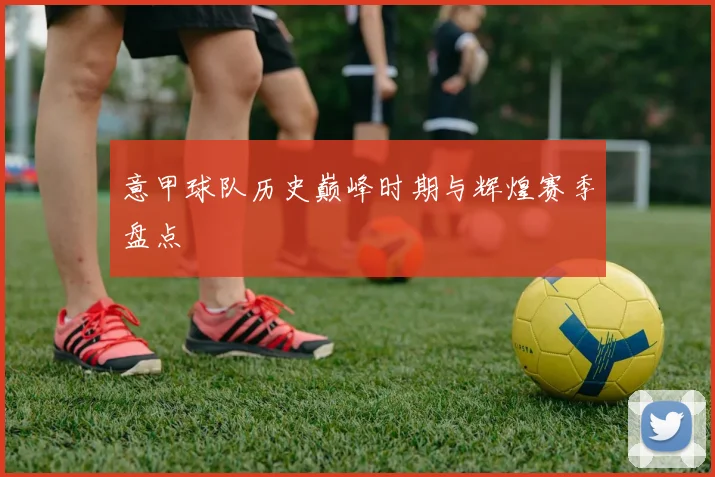意甲球队历史巅峰时期与辉煌赛季盘点