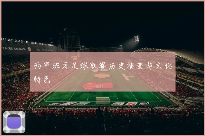 西甲班牙足球联赛历史演变与文化特色