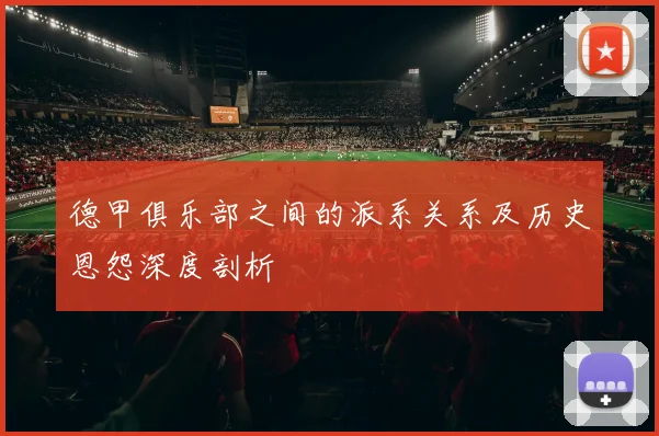 德甲俱乐部之间的派系关系及历史恩怨深度剖析