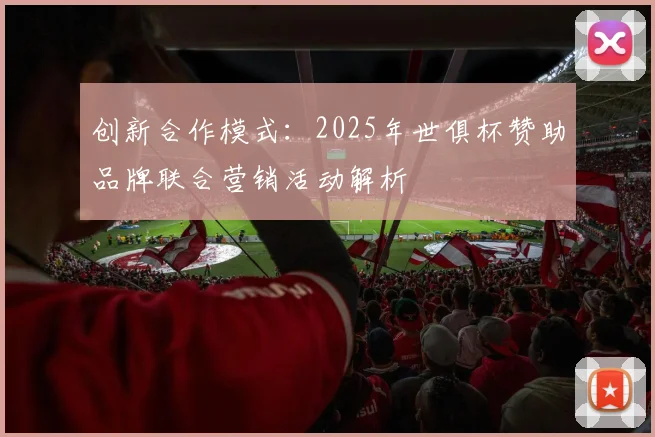 创新合作模式：2025年世俱杯赞助品牌联合营销活动解析