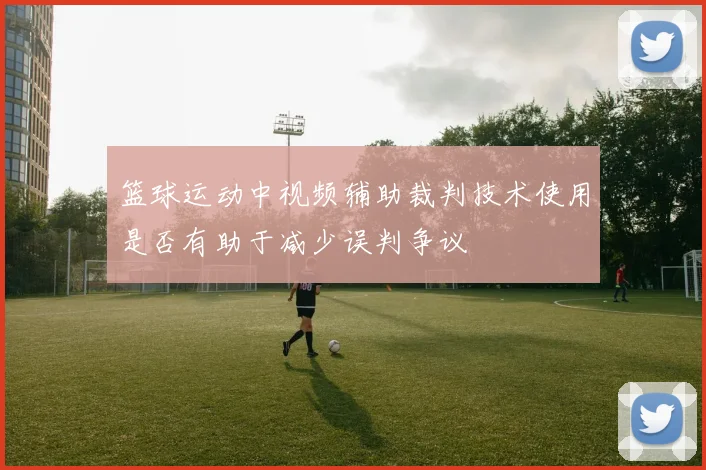 篮球运动中视频辅助裁判技术使用是否有助于减少误判争议