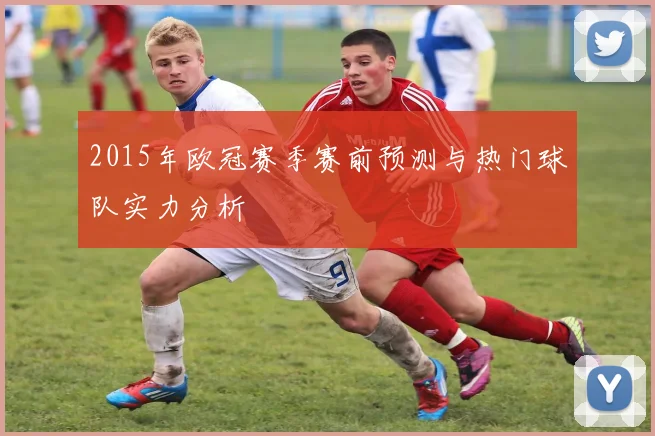 2015年欧冠赛季赛前预测与热门球队实力分析
