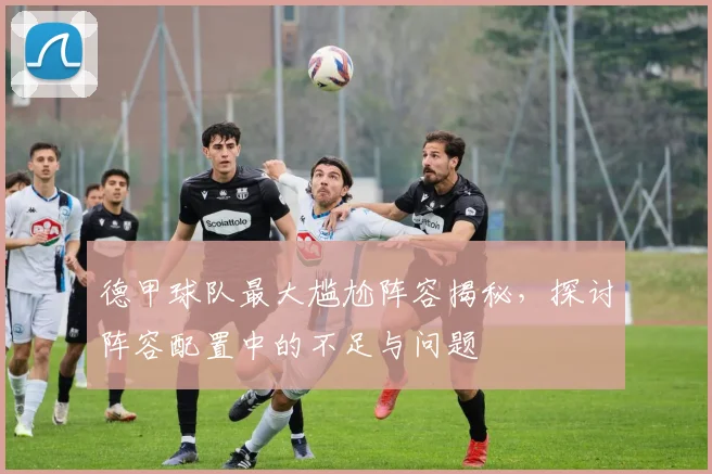 德甲球队最大尴尬阵容揭秘,探讨阵容配置中的不足与问题