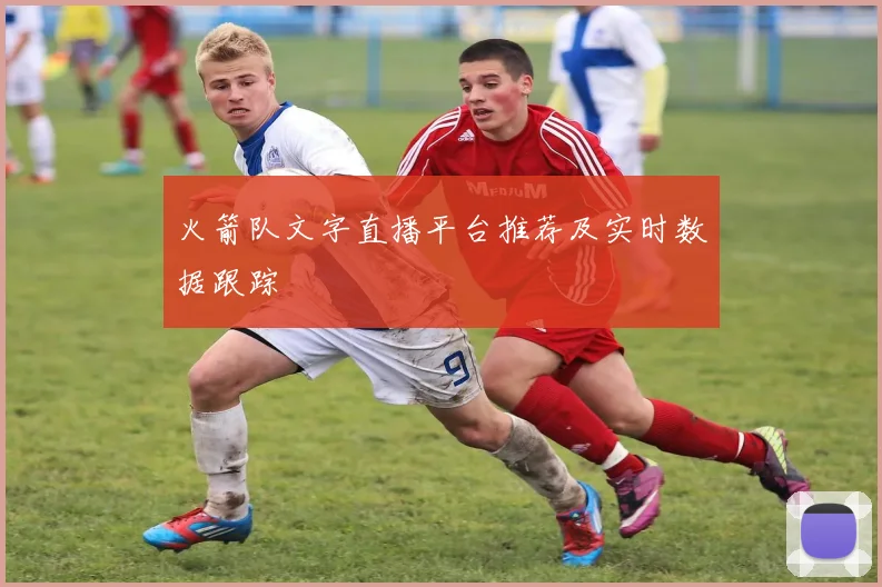 火箭队文字直播平台推荐及实时数据跟踪