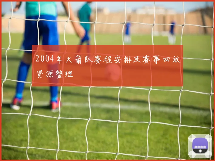 2004年火箭队赛程安排及赛事回放资源整理