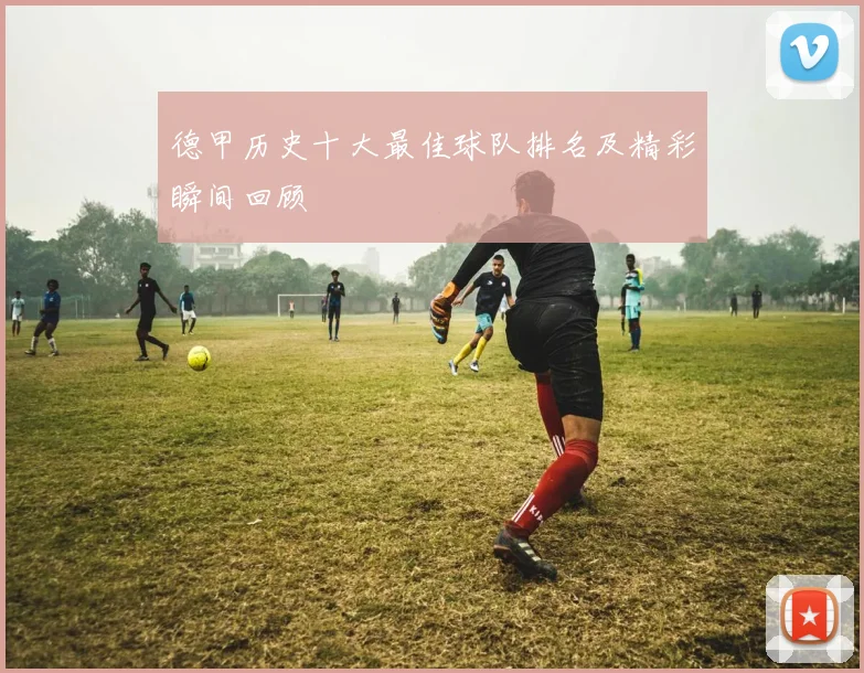 德甲历史十大最佳球队排名及精彩瞬间回顾