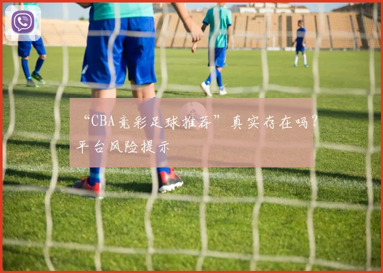 “CBA竞彩足球推荐”真实存在吗？平台风险提示