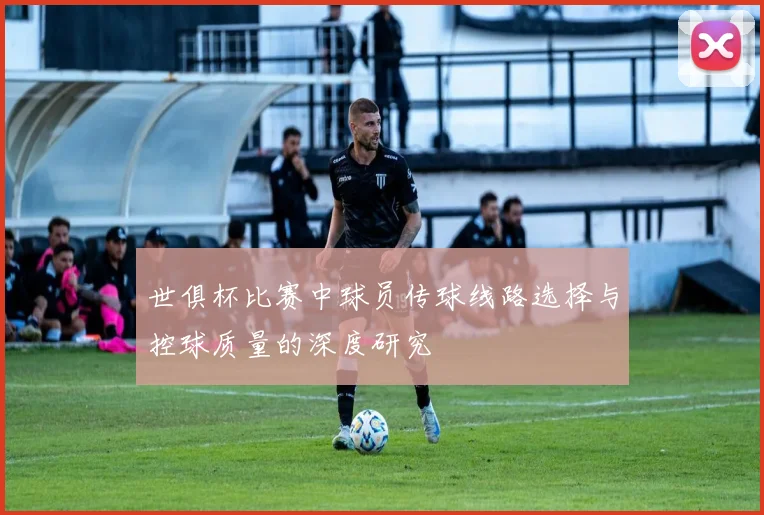 世俱杯比赛中球员传球线路选择与控球质量的深度研究