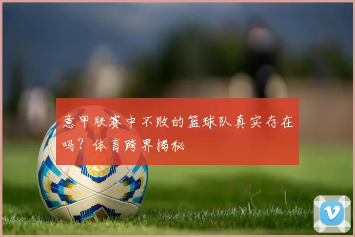 意甲联赛中不败的篮球队真实存在吗？体育跨界揭秘