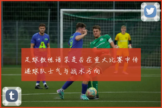 足球教练语录是否在重大比赛中传递球队士气与战术方向